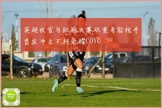 英超收官与欧冠决赛双重考验枪手首发冲击不朽荣耀COYG