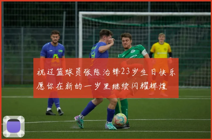 祝辽篮球员张陈治锋23岁生日快乐愿你在新的一岁里继续闪耀辉煌