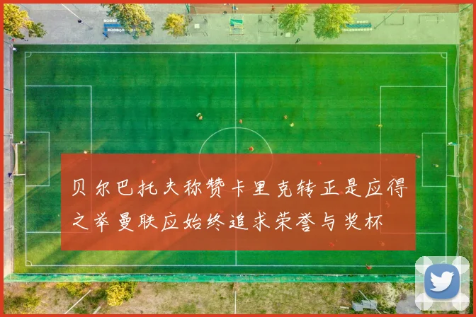 贝尔巴托夫称赞卡里克转正是应得之举曼联应始终追求荣誉与奖杯