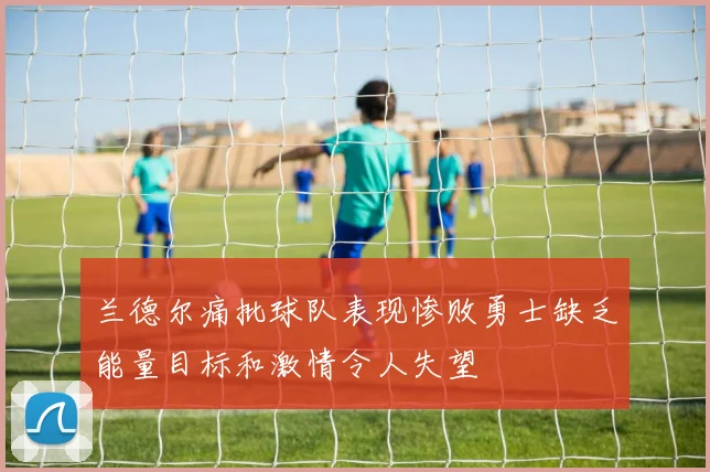 兰德尔痛批球队表现惨败勇士缺乏能量目标和激情令人失望