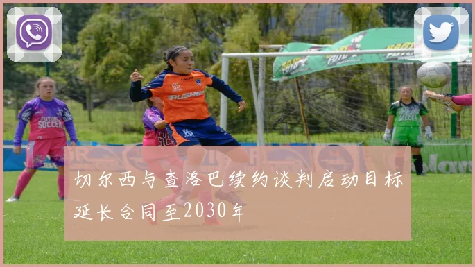切尔西与查洛巴续约谈判启动目标延长合同至2030年