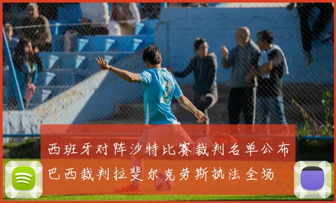 西班牙对阵沙特比赛裁判名单公布巴西裁判拉斐尔克劳斯执法全场