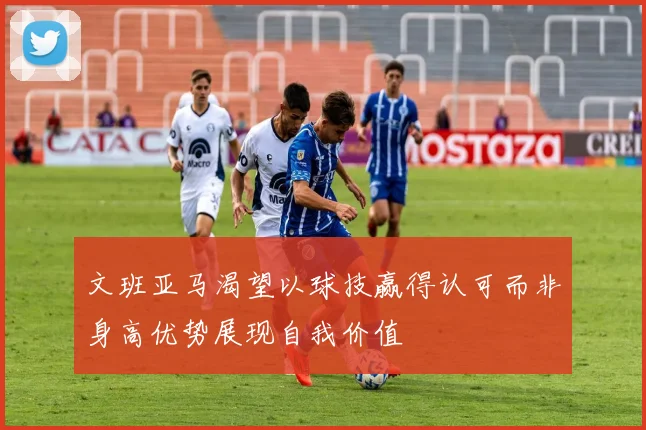 文班亚马渴望以球技赢得认可而非身高优势展现自我价值