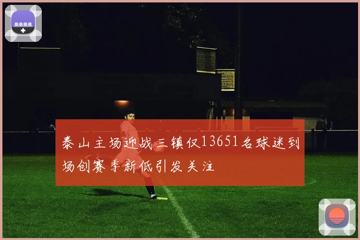 泰山主场迎战三镇仅13651名球迷到场创赛季新低引发关注