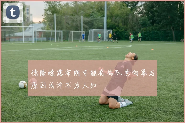 德隆透露布朗可能有离队意向幕后原因或许不为人知