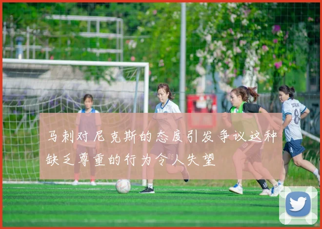 马刺对尼克斯的态度引发争议这种缺乏尊重的行为令人失望