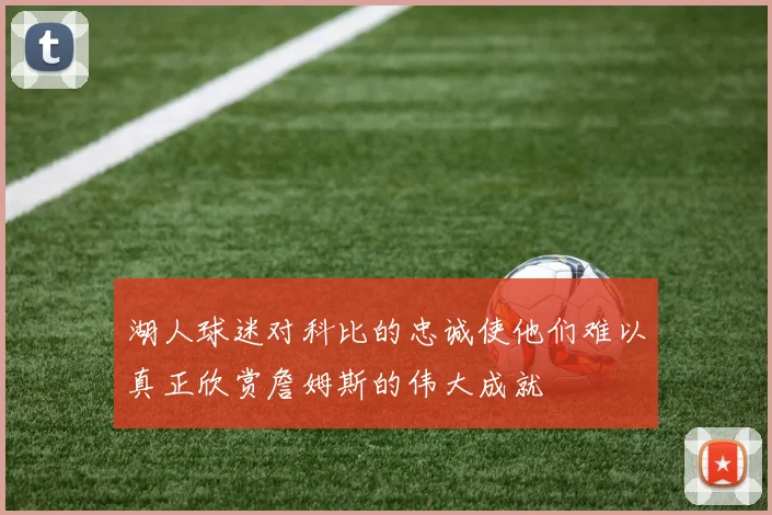 湖人球迷对科比的忠诚使他们难以真正欣赏詹姆斯的伟大成就