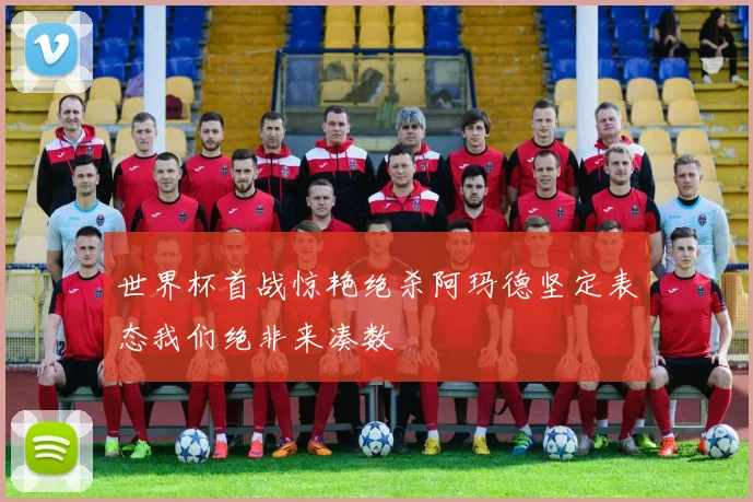 世界杯首战惊艳绝杀阿玛德坚定表态我们绝非来凑数
