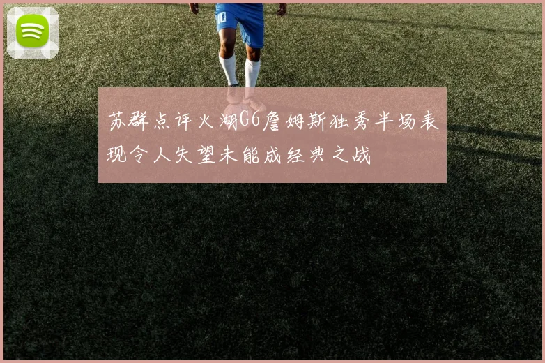苏群点评火湖G6詹姆斯独秀半场表现令人失望未能成经典之战