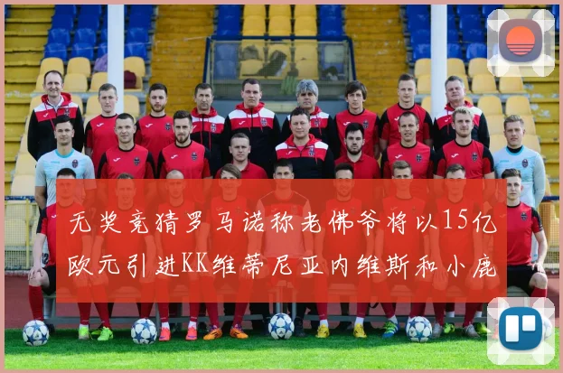 无奖竞猜罗马诺称老佛爷将以15亿欧元引进KK维蒂尼亚内维斯和小鹿